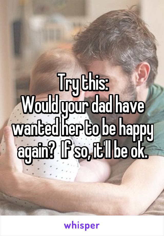 Try this:
Would your dad have wanted her to be happy again?  If so, it'll be ok.