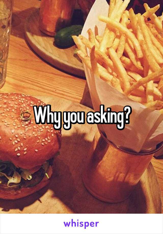Why you asking?