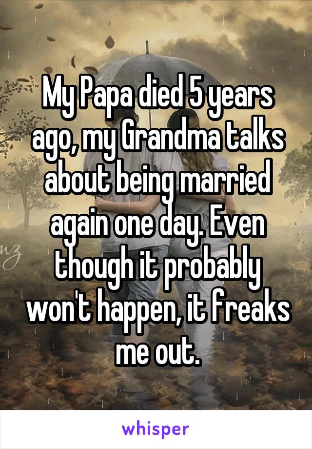My Papa died 5 years ago, my Grandma talks about being married again one day. Even though it probably won't happen, it freaks me out.