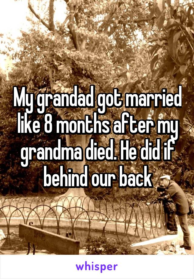 My grandad got married like 8 months after my grandma died. He did if behind our back