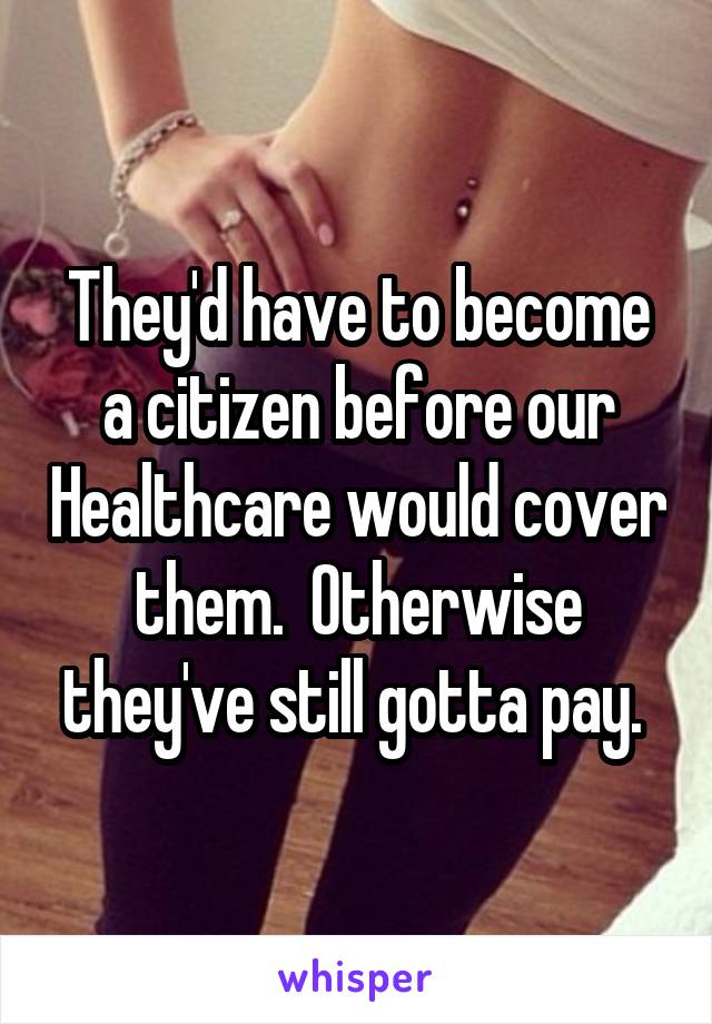 They'd have to become a citizen before our Healthcare would cover them.  Otherwise they've still gotta pay. 