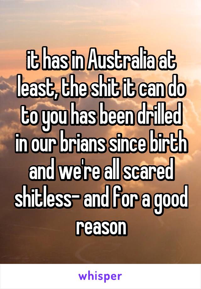 it has in Australia at least, the shit it can do to you has been drilled in our brians since birth and we're all scared shitless- and for a good reason