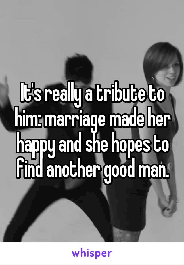 It's really a tribute to him: marriage made her happy and she hopes to find another good man.