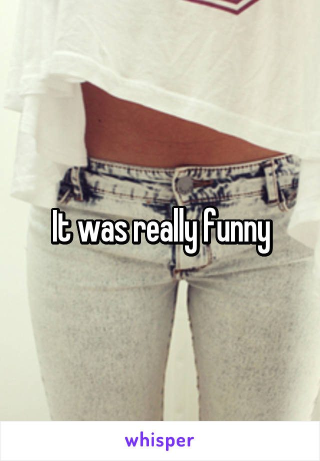 It was really funny