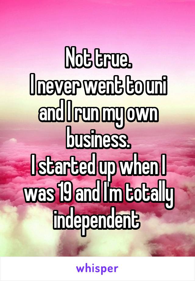Not true.
I never went to uni and I run my own business.
I started up when I was 19 and I'm totally independent 
