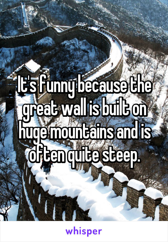 It's funny because the great wall is built on huge mountains and is often quite steep.