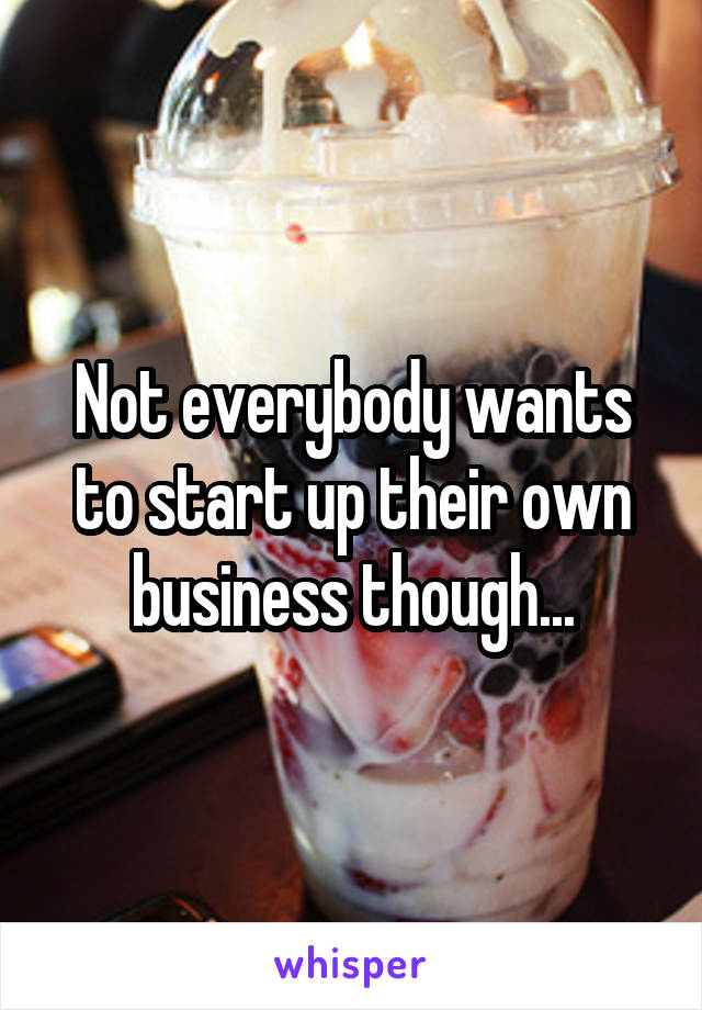 Not everybody wants to start up their own business though...