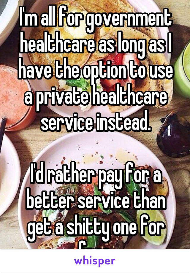I'm all for government healthcare as long as I have the option to use a private healthcare service instead.

I'd rather pay for a better service than get a shitty one for free.