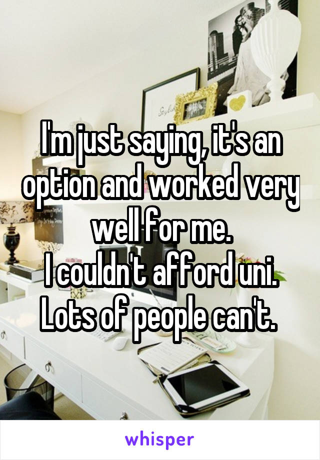 I'm just saying, it's an option and worked very well for me.
I couldn't afford uni. Lots of people can't. 