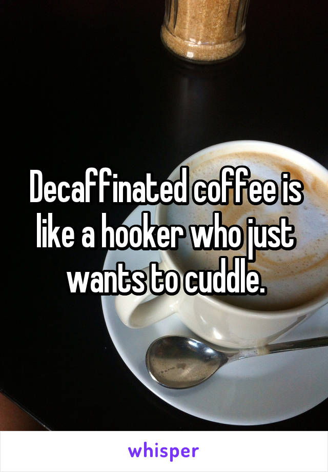 Decaffinated coffee is like a hooker who just wants to cuddle.