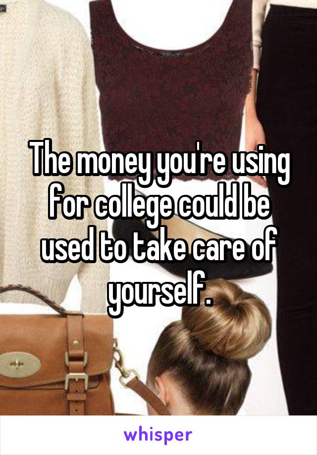 The money you're using for college could be used to take care of yourself.