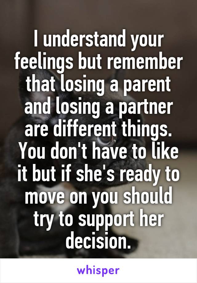 I understand your feelings but remember that losing a parent and losing a partner are different things. You don't have to like it but if she's ready to move on you should try to support her decision.