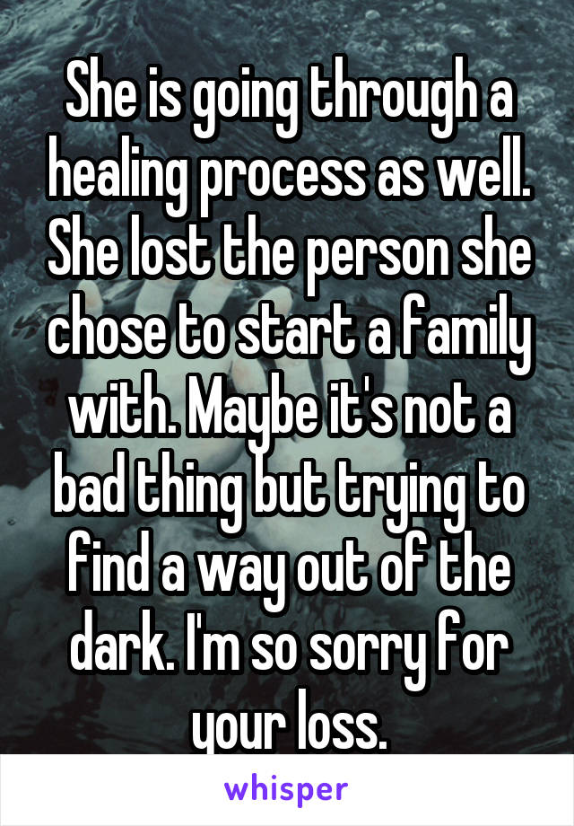 She is going through a healing process as well. She lost the person she chose to start a family with. Maybe it's not a bad thing but trying to find a way out of the dark. I'm so sorry for your loss.