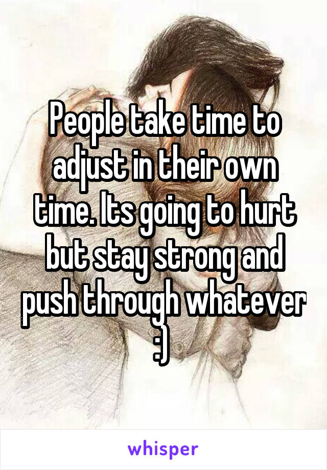 People take time to adjust in their own time. Its going to hurt but stay strong and push through whatever :) 
