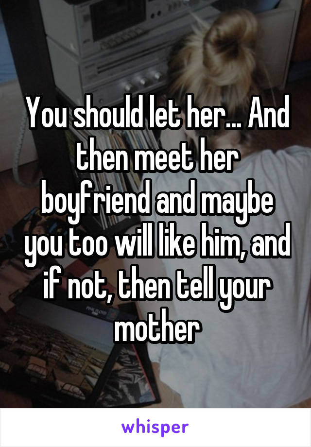 You should let her... And then meet her boyfriend and maybe you too will like him, and if not, then tell your mother