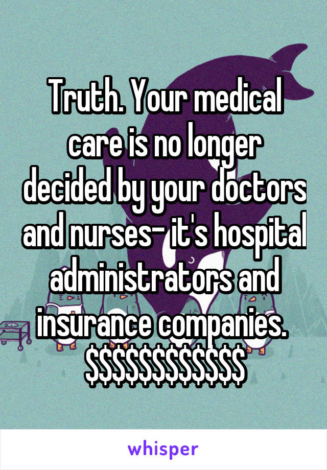 Truth. Your medical care is no longer decided by your doctors and nurses- it's hospital administrators and insurance companies. 
$$$$$$$$$$$$