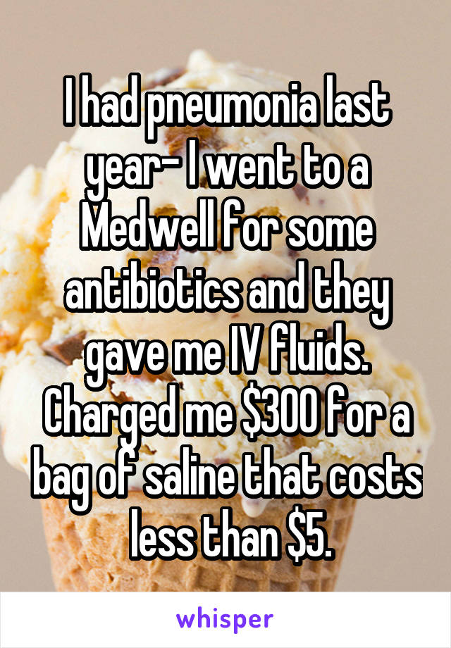 I had pneumonia last year- I went to a Medwell for some antibiotics and they gave me IV fluids. Charged me $300 for a bag of saline that costs  less than $5.