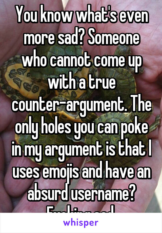 You know what's even more sad? Someone who cannot come up with a true counter-argument. The only holes you can poke in my argument is that I uses emojis and have an absurd username? Fucking sad.