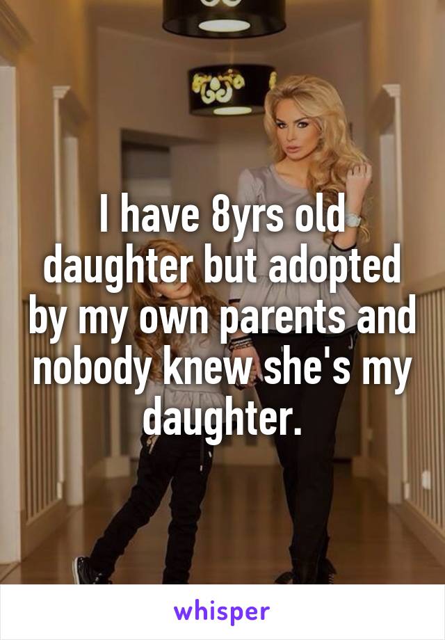 I have 8yrs old daughter but adopted by my own parents and nobody knew she's my daughter.