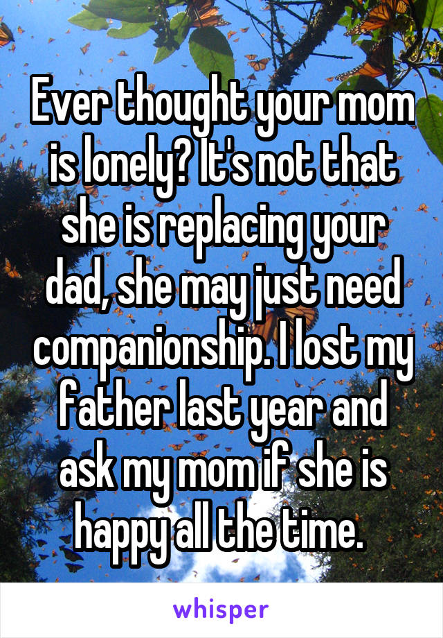 Ever thought your mom is lonely? It's not that she is replacing your dad, she may just need companionship. I lost my father last year and ask my mom if she is happy all the time. 