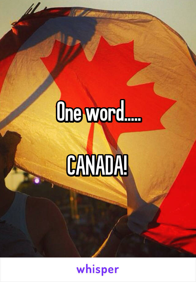 One word.....

CANADA! 