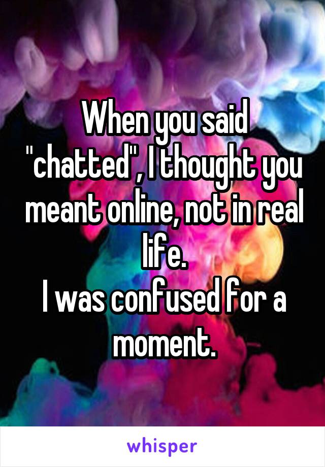 When you said "chatted", I thought you meant online, not in real life.
I was confused for a moment.