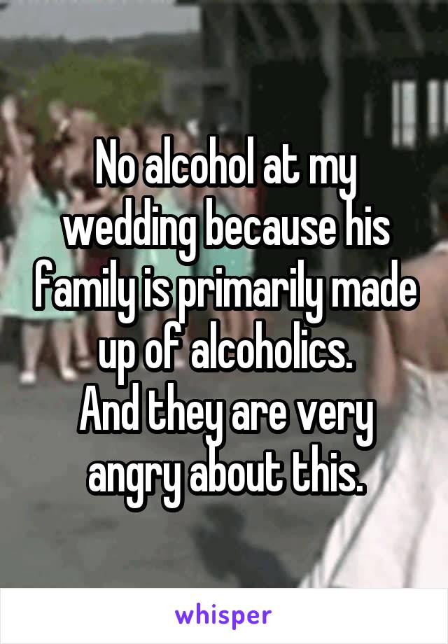 No alcohol at my wedding because his family is primarily made up of alcoholics.
And they are very angry about this.