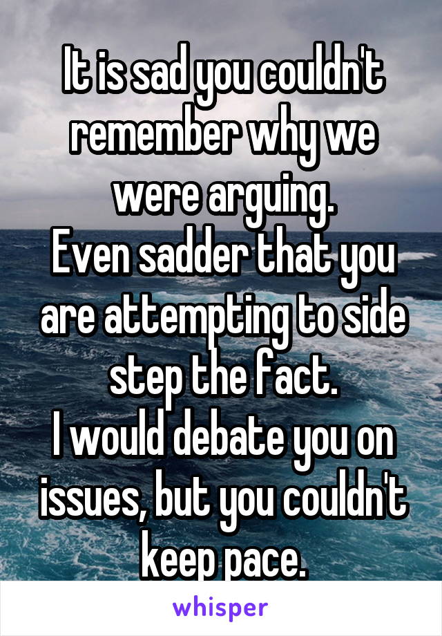 It is sad you couldn't remember why we were arguing.
Even sadder that you are attempting to side step the fact.
I would debate you on issues, but you couldn't keep pace.