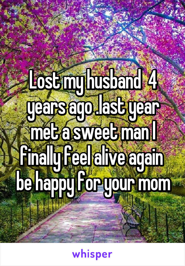 Lost my husband  4 years ago .last year met a sweet man I finally feel alive again  be happy for your mom
