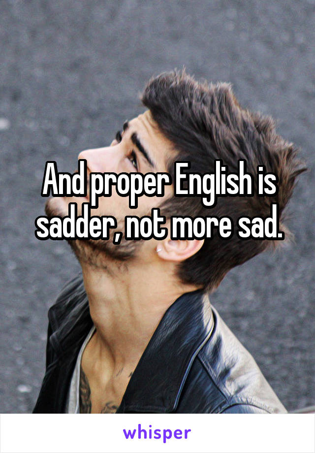 And proper English is sadder, not more sad.
