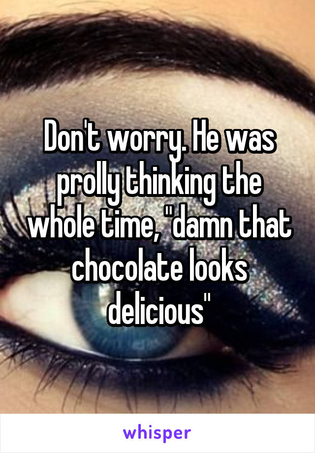 Don't worry. He was prolly thinking the whole time, "damn that chocolate looks delicious"