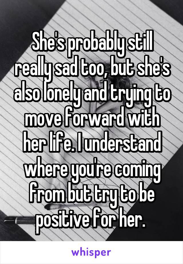 She's probably still really sad too, but she's also lonely and trying to move forward with her life. I understand where you're coming from but try to be positive for her. 