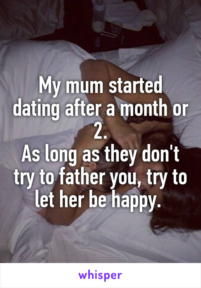 My mum started dating after a month or 2.
As long as they don't try to father you, try to let her be happy. 