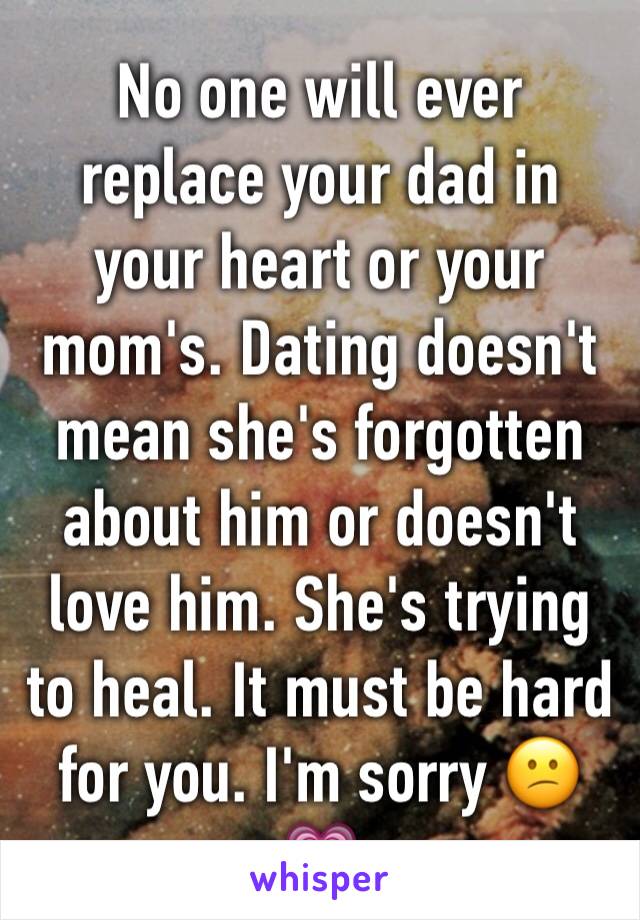 No one will ever replace your dad in your heart or your mom's. Dating doesn't mean she's forgotten about him or doesn't love him. She's trying to heal. It must be hard for you. I'm sorry 😕💗