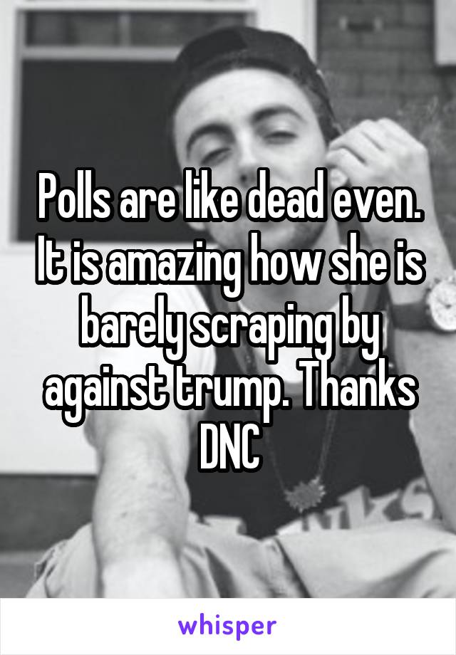 Polls are like dead even. It is amazing how she is barely scraping by against trump. Thanks DNC