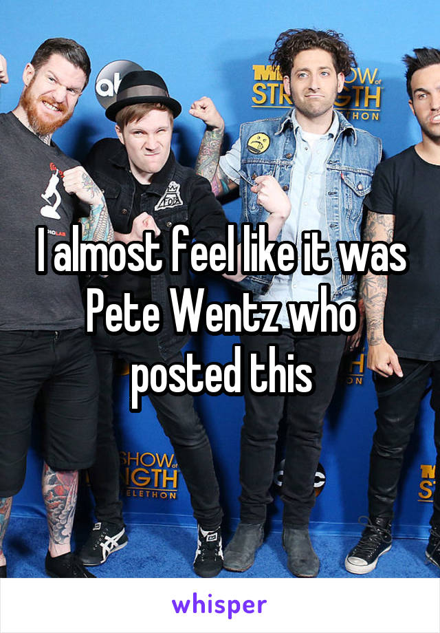 I almost feel like it was Pete Wentz who posted this