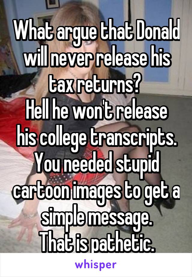 What argue that Donald will never release his tax returns? 
Hell he won't release his college transcripts.
You needed stupid cartoon images to get a simple message.
That is pathetic.