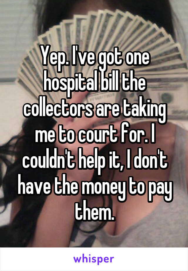 Yep. I've got one hospital bill the collectors are taking me to court for. I couldn't help it, I don't have the money to pay them.