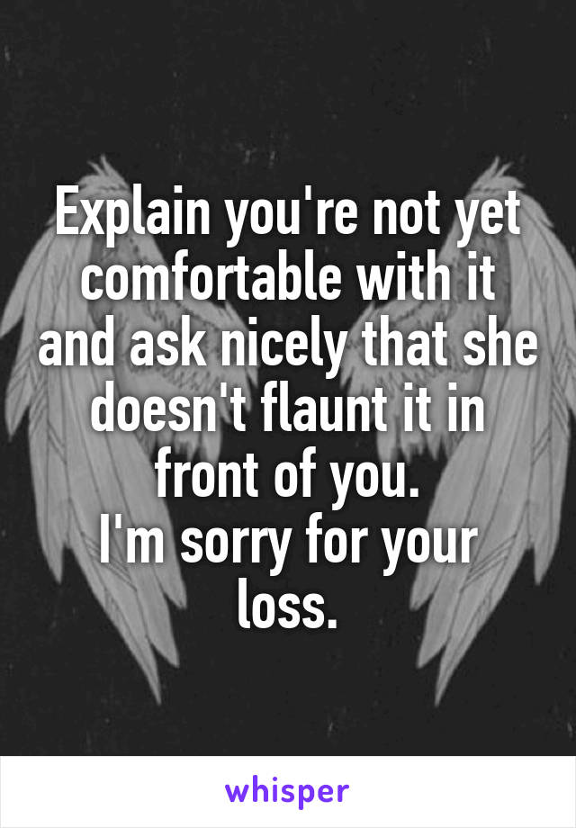 Explain you're not yet comfortable with it and ask nicely that she doesn't flaunt it in front of you.
I'm sorry for your loss.