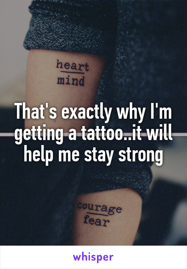 That's exactly why I'm getting a tattoo..it will help me stay strong