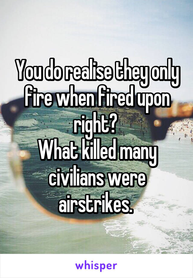 You do realise they only fire when fired upon right? 
What killed many civilians were airstrikes. 