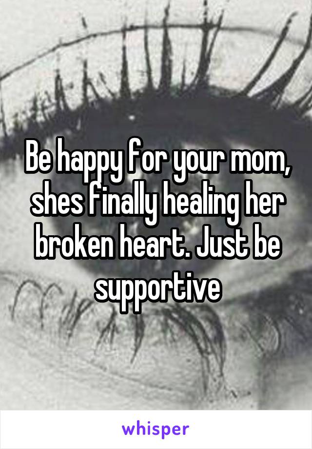 Be happy for your mom, shes finally healing her broken heart. Just be supportive