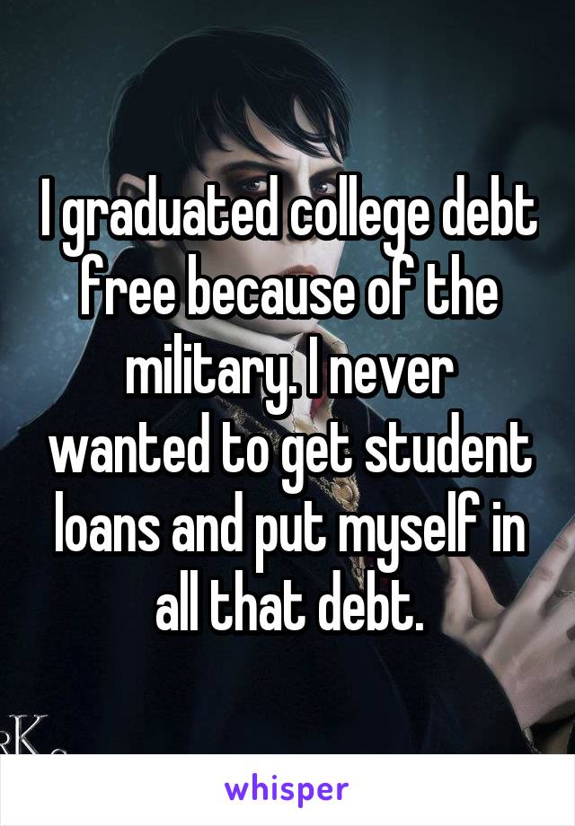 I graduated college debt free because of the military. I never wanted to get student loans and put myself in all that debt.