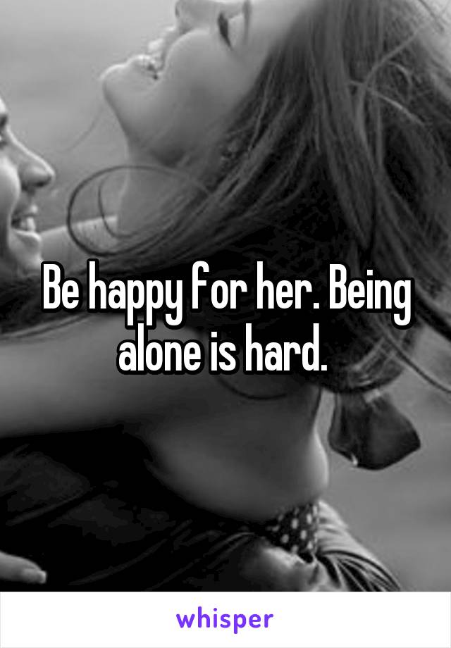 Be happy for her. Being alone is hard. 