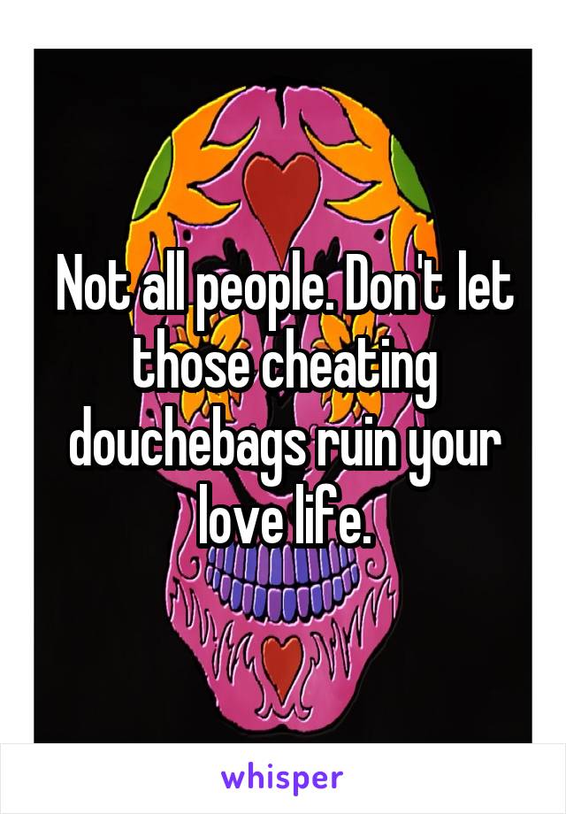 Not all people. Don't let those cheating douchebags ruin your love life.