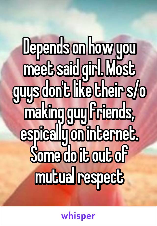 Depends on how you meet said girl. Most guys don't like their s/o making guy friends, espically on internet. Some do it out of mutual respect