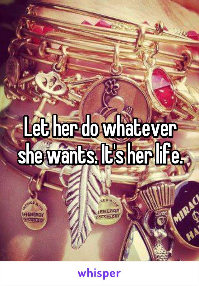 Let her do whatever she wants. It's her life.