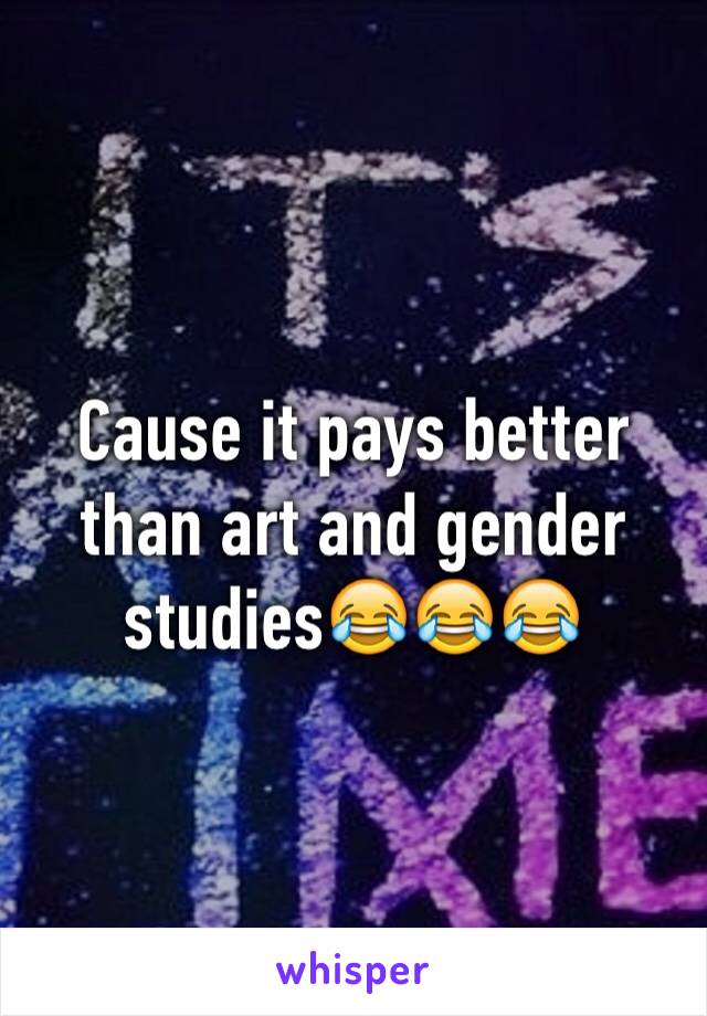 Cause it pays better than art and gender studies😂😂😂