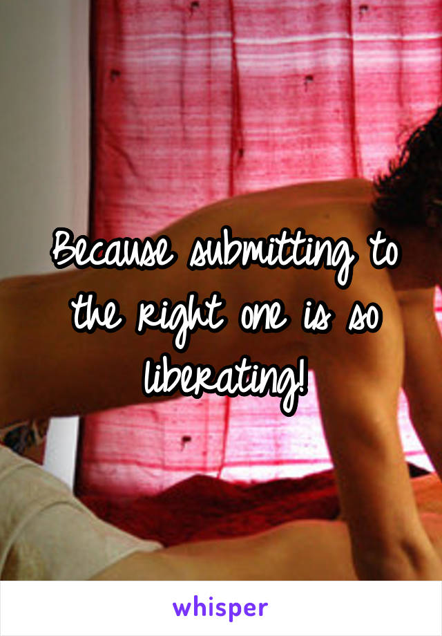 Because submitting to the right one is so liberating!