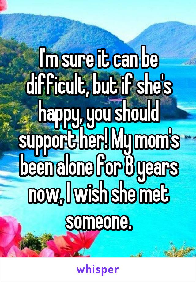 I'm sure it can be difficult, but if she's happy, you should support her! My mom's been alone for 8 years now, I wish she met someone.